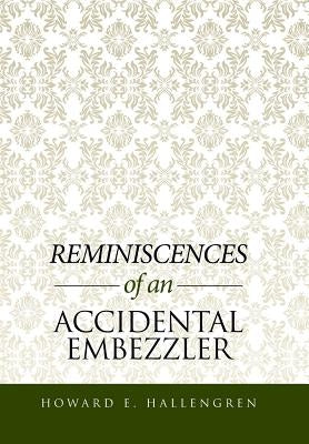 Reminiscences of an Accidental Embezzler by Hallengren, Howard E.