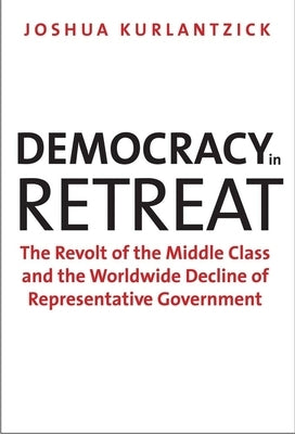 Democracy in Retreat: The Revolt of the Middle Class and the Worldwide Decline of Representative Government by Kurlantzick, Joshua