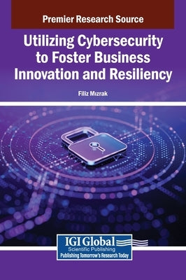 Utilizing Cybersecurity to Foster Business Innovation and Resiliency by Mizrak, Filiz