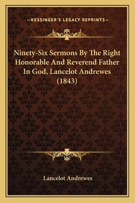 Ninety-Six Sermons By The Right Honorable And Reverend Father In God, Lancelot Andrewes (1843) by Andrewes, Lancelot