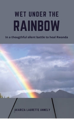 Wet under the rainbow: In a thoughtful silent battle to heal Rwanda by Laurette Annely, Akariza