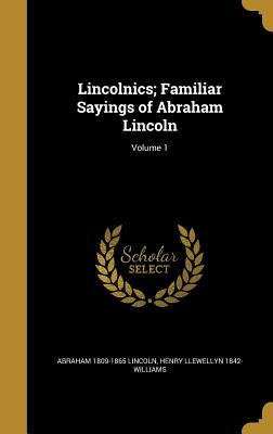 Lincolnics; Familiar Sayings of Abraham Lincoln; Volume 1 by Lincoln, Abraham 1809-1865