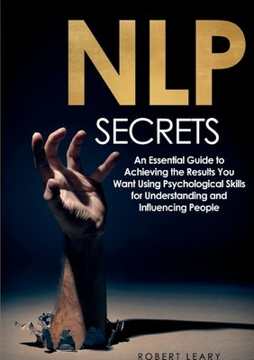 NLP Secrets: An Essential Guide to Achieving the Results You Want Using Psychological Skills for Understanding and Influencing Peop by Leary, Robert