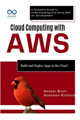 Cloud Computing with AWS: Build and Deploy Apps in the Cloud: A Complete Guide to Understanding and Using AWS for Development by Blunt, Booker