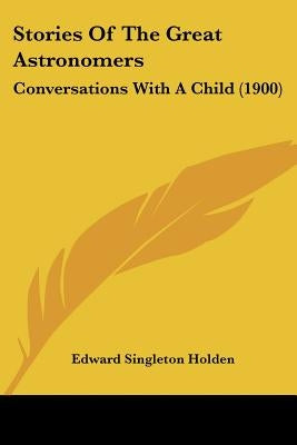 Stories Of The Great Astronomers: Conversations With A Child (1900) by Holden, Edward Singleton