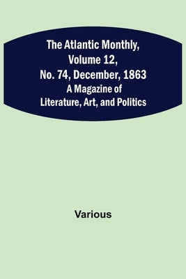 The Atlantic Monthly, Volume 12, No. 74, December, 1863; A Magazine of Literature, Art, and Politics by Various