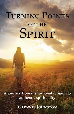 Turning Points of the Spirit: A journey from institutional religion to authentic spirituality by Johnston, Glennis I.
