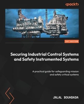 Securing Industrial Control Systems and Safety Instrumented Systems: A practical guide for safeguarding mission and safety critical systems by Bouhdada, Jalal