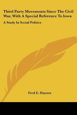 Third Party Movements Since The Civil War, With A Special Reference To Iowa: A Study In Social Politics by Haynes, Fred E.