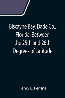 Biscayne Bay, Dade Co., Florida, Between the 25th and 26th Degrees of Latitude.; A complete manual of information concerning the climate, soil, produc by E. Perrine, Henry