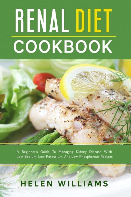 Renal Diet Cookbook: A Beginner's Guide To Managing Kidney Disease With Low-Sodium, Low-Potassium, And Low-Phosphorous Recipes by Williams, Helen