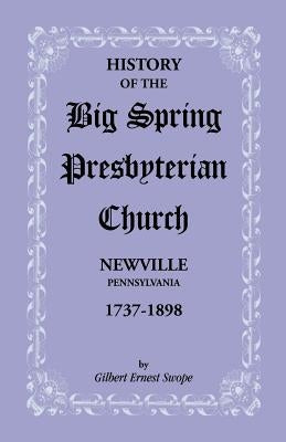 History of the Big Spring Presbyterian Church, Newville, Pennsylvania, 1737-1898 by Swope, Gilbert E.