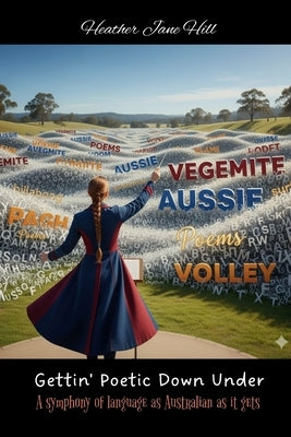 Gettin' Poetic Down Under: A symphony of language as Australian as it gets by Hill, Heather Jane