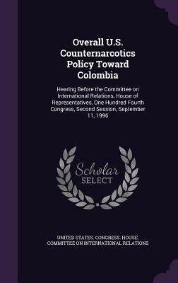Overall U.S. Counternarcotics Policy Toward Colombia: Hearing Before the Committee on International Relations, House of Representatives, One Hundred F by United States Congress House Committe