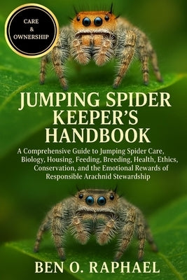 Jumping Spider Keeper's Handbook: A Comprehensive Guide to Jumping Spider Care, Biology, Housing, Feeding, Breeding, Health, Ethics, Conservation, and by O. Raphael, Ben
