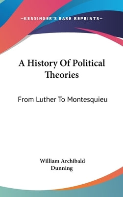 A History Of Political Theories: From Luther To Montesquieu by Dunning, William Archibald
