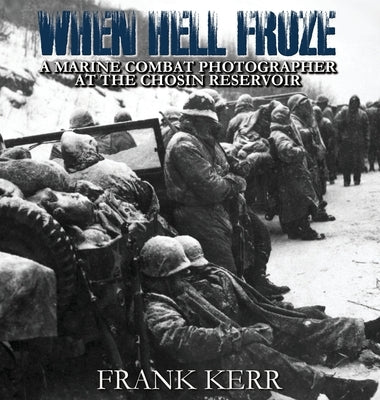 When Hell Froze: A Marine Combat Photographer at the Chosin Reservoir by Kerr, Frank