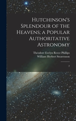 Hutchinson's Splendour of the Heavens; a Popular Authoritative Astronomy: 2 by Phillips, Theodore Evelyn Reece