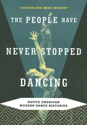 The People Have Never Stopped Dancing: Native American Modern Dance Histories by Shea Murphy, Jacqueline