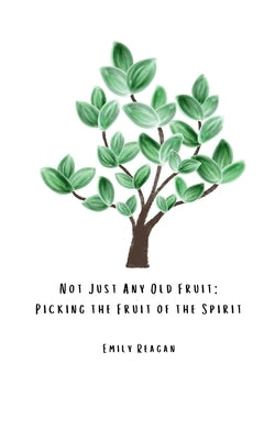Not Just Any Old Fruit: Picking the Fruit of the Spirit by Reagan, Emily