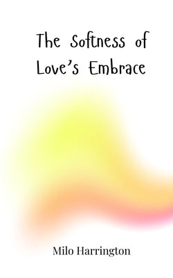 The Softness of Love's Embrace by Harrington, Milo
