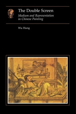 The Double Screen: Medium and Representation in Chinese Painting by Hung, Wu