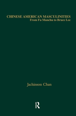 Chinese American Masculinities: From Fu Manchu to Bruce Lee by Chan, Jachinson