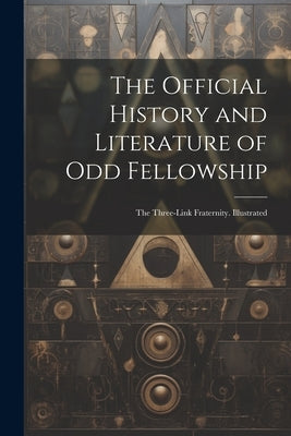 The Official History and Literature of Odd Fellowship: The Three-Link Fraternity. Illustrated by Anonymous
