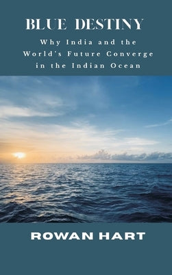 Blue Destiny - Why India and the World's Future Converge in the Indian Ocean by Hart, Rowan