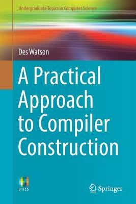 A Practical Approach to Compiler Construction by Watson, Des