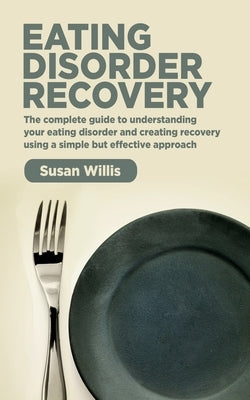 Eating Disorder Recovery: The complete guide to understanding your eating disorder and creating recovery using a simple but effective approach by Willis, Susan