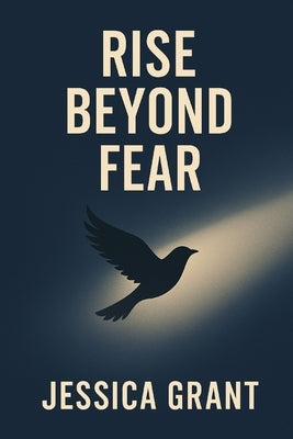 Rise Beyond Fear: A Practical Guide to Conquering Anxiety, Reframing Negative Thoughts, and Transforming Setbacks into Success by Grant, Jessica