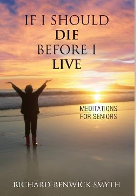 If I Should Die Before I Live: Meditations for Seniors by Smyth, Richard R.