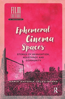 Ephemeral Cinema Spaces: Stories of Reinvention, Resistance and Community by Vélez-Serna, Maria