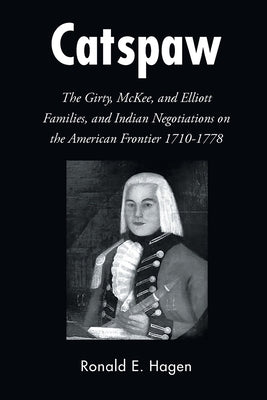 Catspaw: The Girty, McKee, and Elliott Families, and Indian Negotiations on the American Frontier 1710-1778 by Hagen, Ronald E.