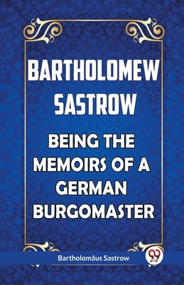 Bartholomew Sastrow Being the Memoirs of a German Burgomaster by Sastrow, Bartholomaus