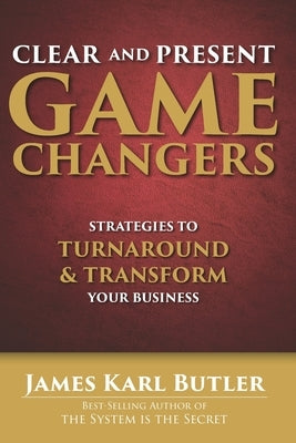 Clear and Present Game Changers: Strategies to Turnaround and Transform Your Business by Butler, James Karl