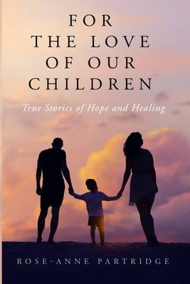 For the Love of Our Children: True Stories of Hope and Healing by Partridge, Rose-Anne