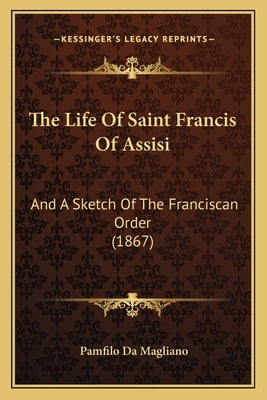 The Life Of Saint Francis Of Assisi: And A Sketch Of The Franciscan Order (1867) by Da Magliano, Pamfilo