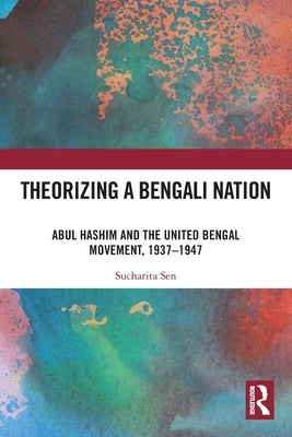 Theorizing a Bengali Nation: Abul Hashim and the United Bengal Movement, 1937-1947 by Sen, Sucharita