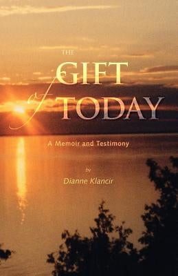 The Gift of Today: A Memoir and Testimony by Klancir, Dianne
