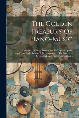 The Golden Treasury Of Piano-music: Collection Of Pieces Written For Th Virginal, Spinet, Harpsichord And Clavichord By Composers Of The Sixteenth, Se by Anonymous