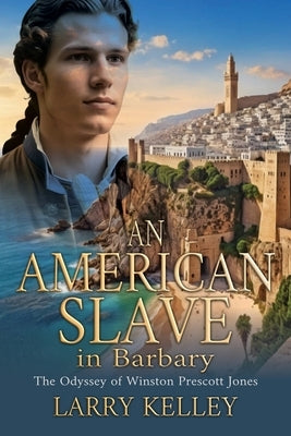 An American Slave in Barbary: The Odyssey of Winston Prescott Jones by Kelley, Larry