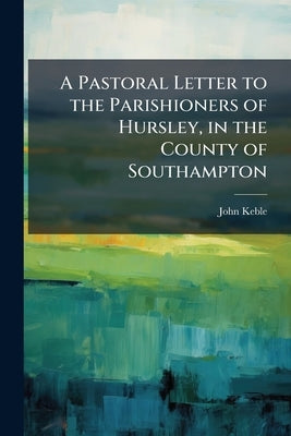 A Pastoral Letter to the Parishioners of Hursley, in the County of Southampton: Occasioned by the Proposed Synodical Meeting in the Diocese of Exeter by Keble, John