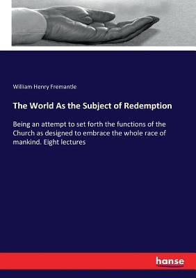 The World As the Subject of Redemption: Being an attempt to set forth the functions of the Church as designed to embrace the whole race of mankind. Ei by Fremantle, William Henry
