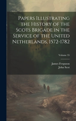 Papers Illustrating the History of the Scots Brigade in the Service of the United Netherlands, 1572-1782; Volume 35 by Ferguson, James
