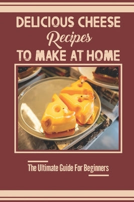 Delicious Cheese Recipes To Make At Home: The Ultimate Guide For Beginners: Home Cheese Making by Labranche, Jean