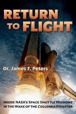 Return to Flight: Inside NASA's Space Shuttle Missions in the Wake of the Columbia Disaster by Peters, James F.