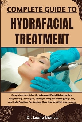 Complete Guide to Hydrafacial Treatment: Comprehensive Guide On Advanced Facial Rejuvenation, Brightening Techniques, Collagen Support, Detoxifying Ca by Bianca, Leona