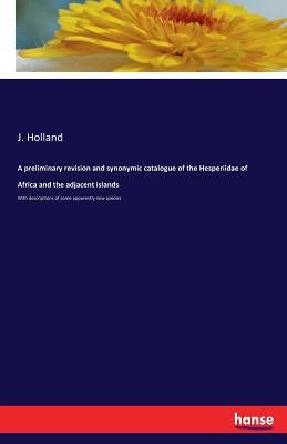 A preliminary revision and synonymic catalogue of the Hesperiidae of Africa and the adjacent islands: With descriptions of some apparently new species by Holland, J.
